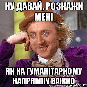 ну давай, розкажи мені як на гуманітарному напрямку важко, Мем Ну давай расскажи (Вилли Вонка)