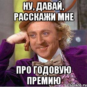 Ну, давай, расскажи мне про годовую премию, Мем Ну давай расскажи (Вилли Вонка)