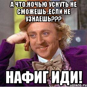 а что,ночью уснуть не сможешь ,если не узнаешь??? нафиг иди!, Мем Ну давай расскажи (Вилли Вонка)