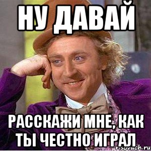 НУ ДАВАЙ РАССКАЖИ МНЕ, КАК ТЫ ЧЕСТНО ИГРАЛ, Мем Ну давай расскажи (Вилли Вонка)