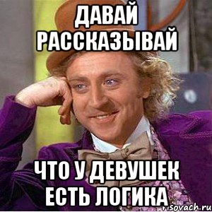 Давай рассказывай что у девушек есть логика, Мем Ну давай расскажи (Вилли Вонка)