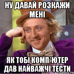 ну давай розкажи мені як тобі комп*ютер дав найважчі тести, Мем Ну давай расскажи (Вилли Вонка)