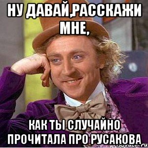 Ну давай,расскажи мне, как ты случайно прочитала про Русакова, Мем Ну давай расскажи (Вилли Вонка)