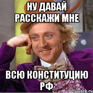 Ну давай расскажи мне Всю конституцию РФ, Мем Ну давай расскажи (Вилли Вонка)