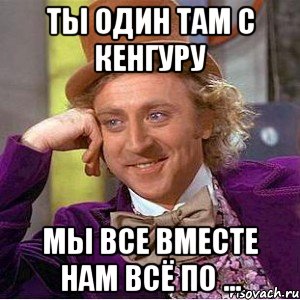 Ты один там с кенгуру мы все вместе нам всё по ..., Мем Ну давай расскажи (Вилли Вонка)