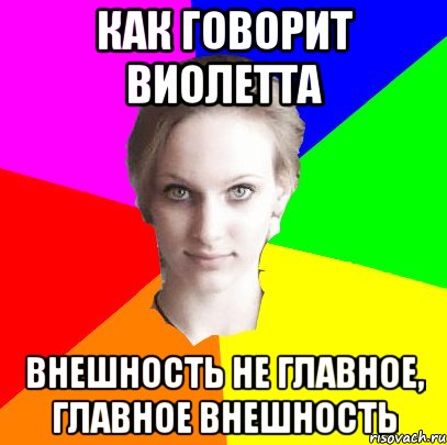 Как говорит Виолетта внешность не главное, главное внешность