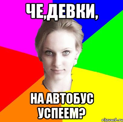 че,девки, на автобус успеем?