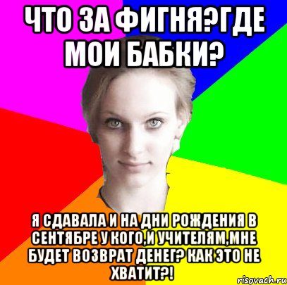 что за фигня?где мои бабки? я сдавала и на дни рождения в сентябре у кого,и учителям,мне будет возврат денег? как это не хватит?!