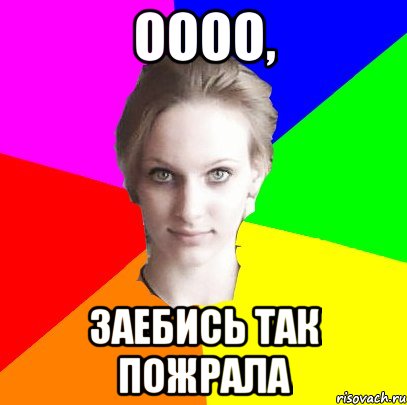 Оооо, заебись так пожрала