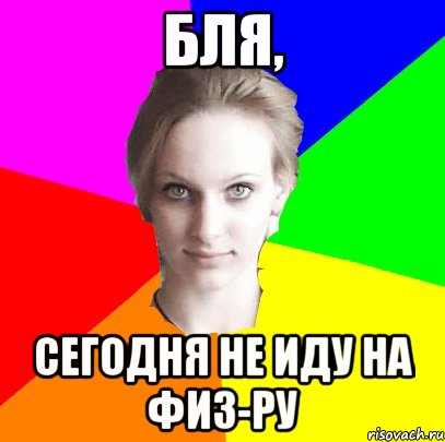 Бля, сегодня не иду на физ-ру