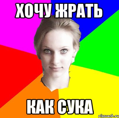 хочу жрать как сука