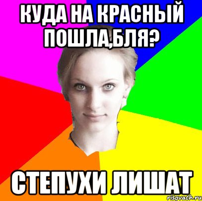 куда на красный пошла,бля? степухи лишат