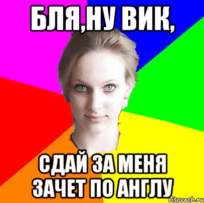 бля,ну Вик, сдай за меня зачет по англу