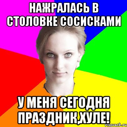 нажралась в столовке сосисками у меня сегодня праздник,хуле!