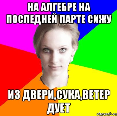 на алгебре на последней парте сижу из двери,сука,ветер дует