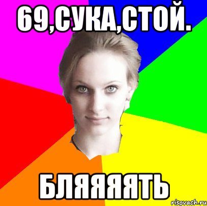 69,сука,стой. бляяяять