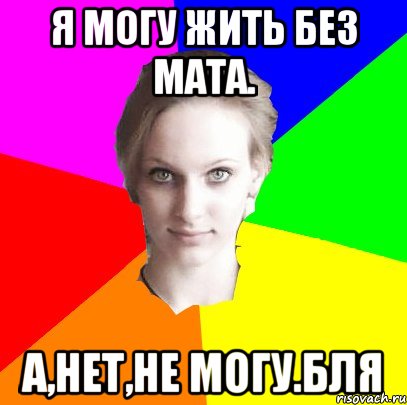 я могу жить без мата. а,нет,не могу.бля