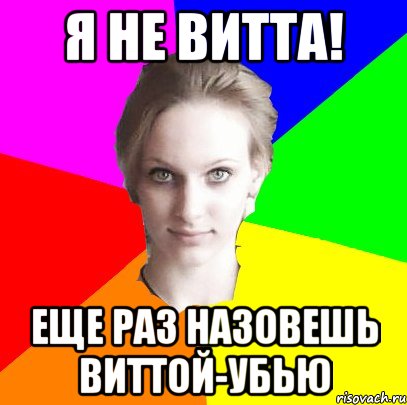 Я не Витта! Еще раз назовешь Виттой-убью