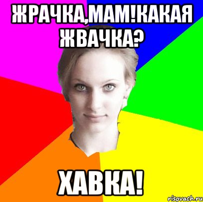 Жрачка,мам!Какая жвачка? Хавка!