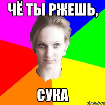 чё ты ржешь, сука