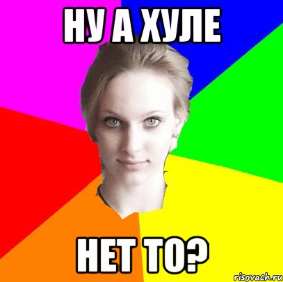 ну а хуле нет то?