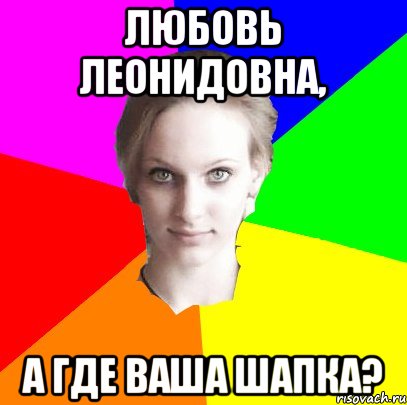 Любовь Леонидовна, а где ваша шапка?