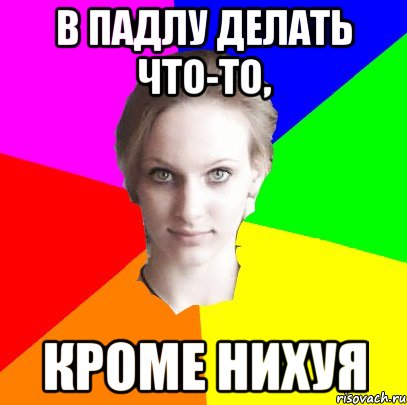 В падлу делать что-то, кроме нихуя