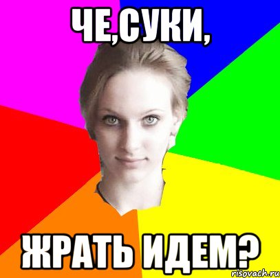 че,суки, жрать идем?
