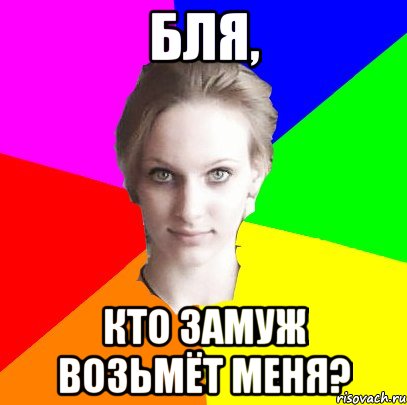 Бля, кто замуж возьмёт меня?