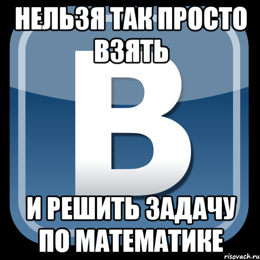 Нельзя так просто взять и решить задачу по математике, Мем   вк