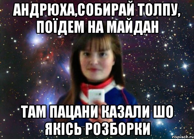 Андрюха,собирай толпу, поїдем на майдан там пацани казали шо якісь розборки
