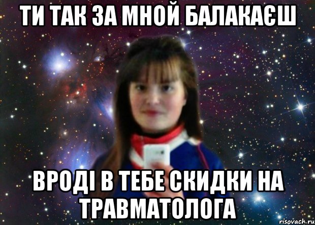 ти так за мной балакаєш вроді в тебе скидки на травматолога