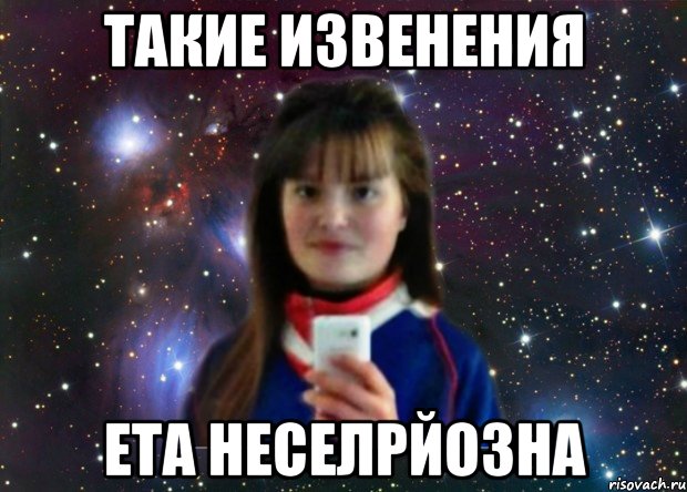 ТАКИЕ ИЗВЕНЕНИЯ ЕТА НЕСЕЛРЙОЗНА