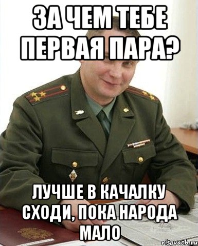 За чем тебе первая пара? Лучше в качалку сходи, пока народа мало, Мем Военком (полковник)