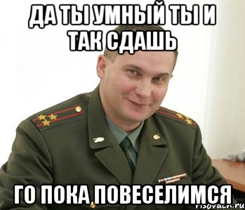 Да ты умный ты и так сдашь го пока повеселимся, Мем Военком (полковник)