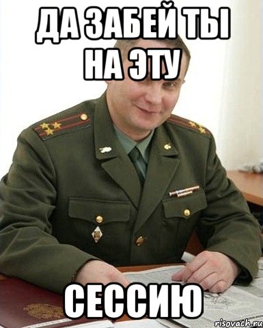 да забей ты на эту СЕССИЮ, Мем Военком (полковник)