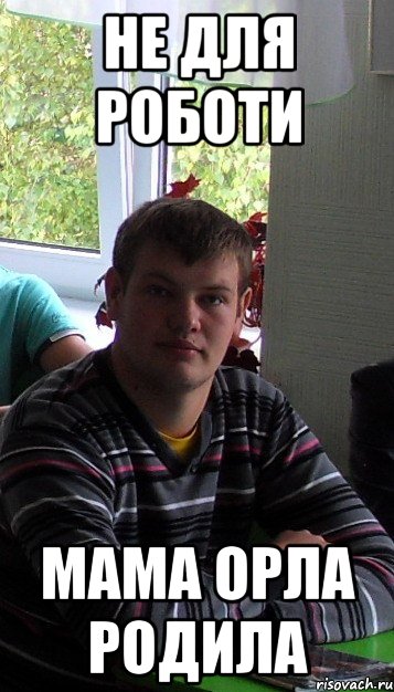 не для роботи мама орла родила