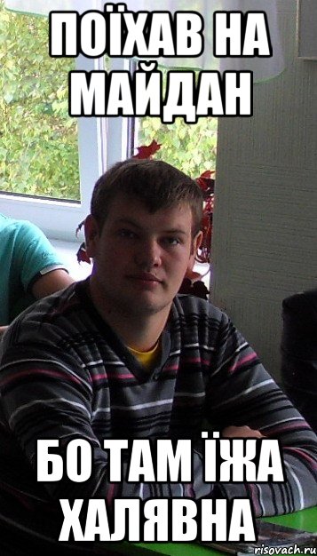 поїхав на майдан бо там їжа халявна