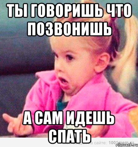 ты говоришь что позвонишь а сам идешь спать, Мем  Ты говоришь (девочка возмущается)