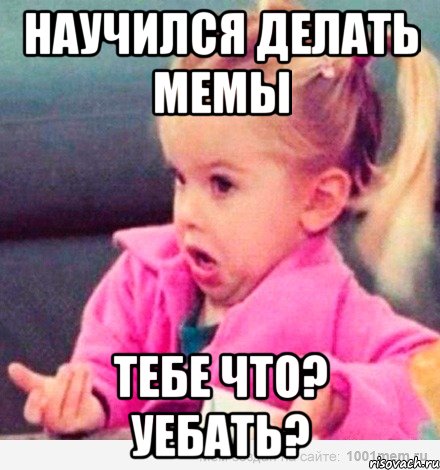 научился делать мемы тебе что? уебать?, Мем  Ты говоришь (девочка возмущается)