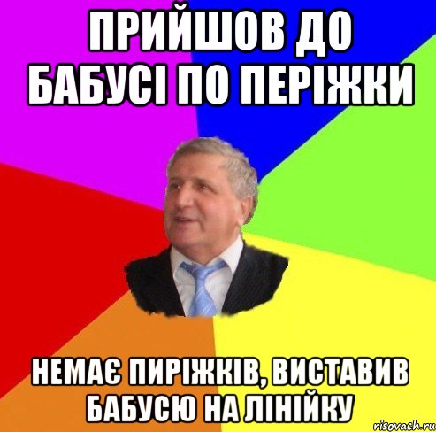 прийшов до бабусі по періжки немає пиріжків, виставив бабусю на лінійку