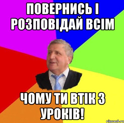 повернись і розповідай всім чому ти втік з уроків!
