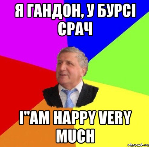 я гандон, у бурсі срач i"am happy very much