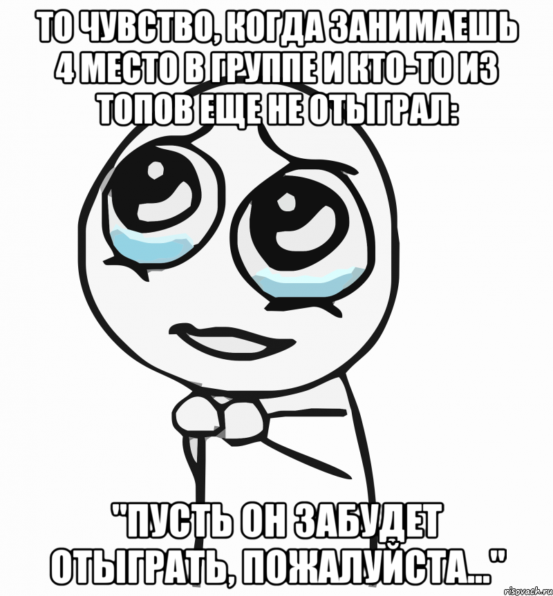 То чувство, когда занимаешь 4 место в группе и кто-то из топов еще не отыграл: "Пусть он забудет отыграть, пожалуйста...", Мем  ну пожалуйста (please)