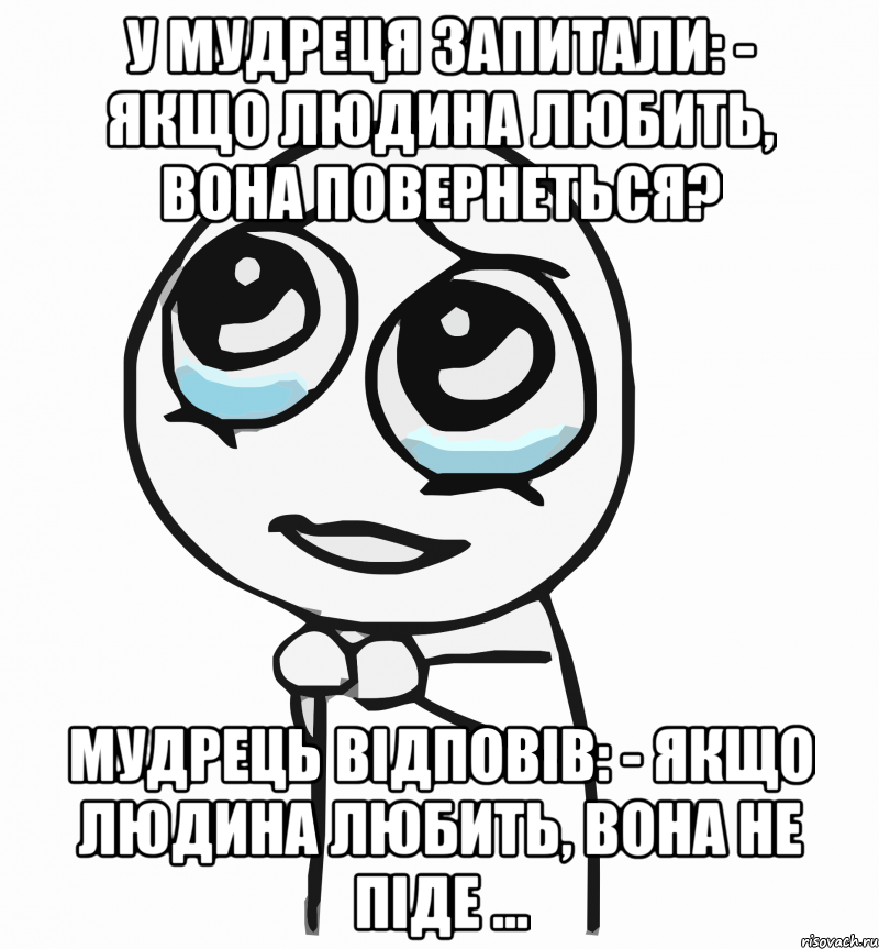 У мудреця запитали: - Якщо людина любить, вона повернеться? Мудрець відповів: - Якщо людина любить, вона не піде ..., Мем  ну пожалуйста (please)