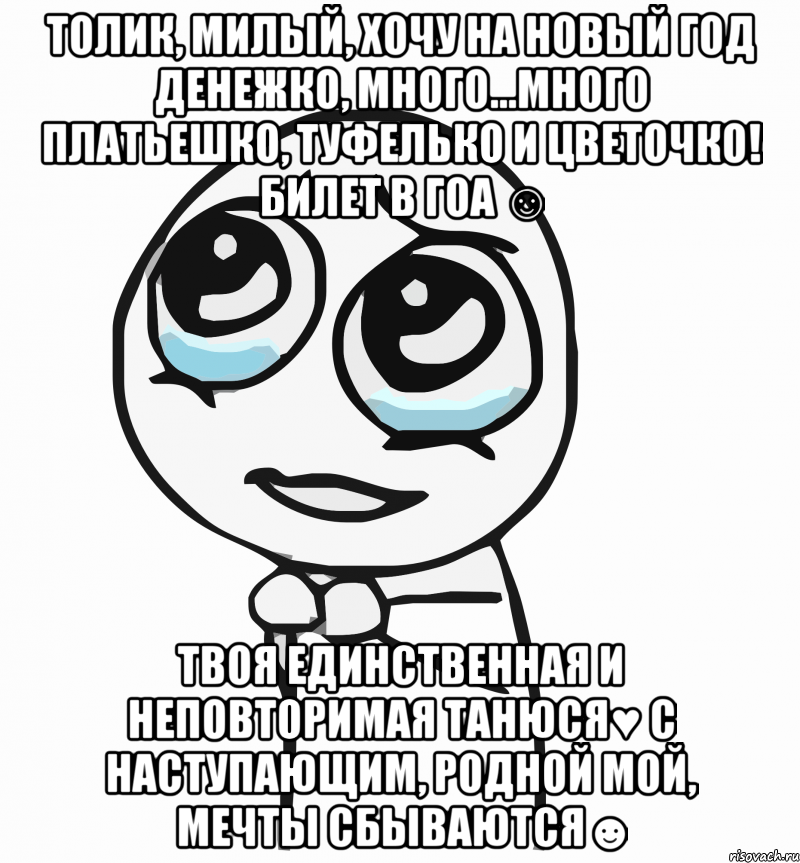 Толик, милый, хочу на Новый год денежко, много...много платьешко, туфелько и цветочко! Билет в ГОА ☺ Твоя единственная и неповторимая Танюся♥ С наступающим, родной мой, мечты сбываются☻, Мем  ну пожалуйста (please)