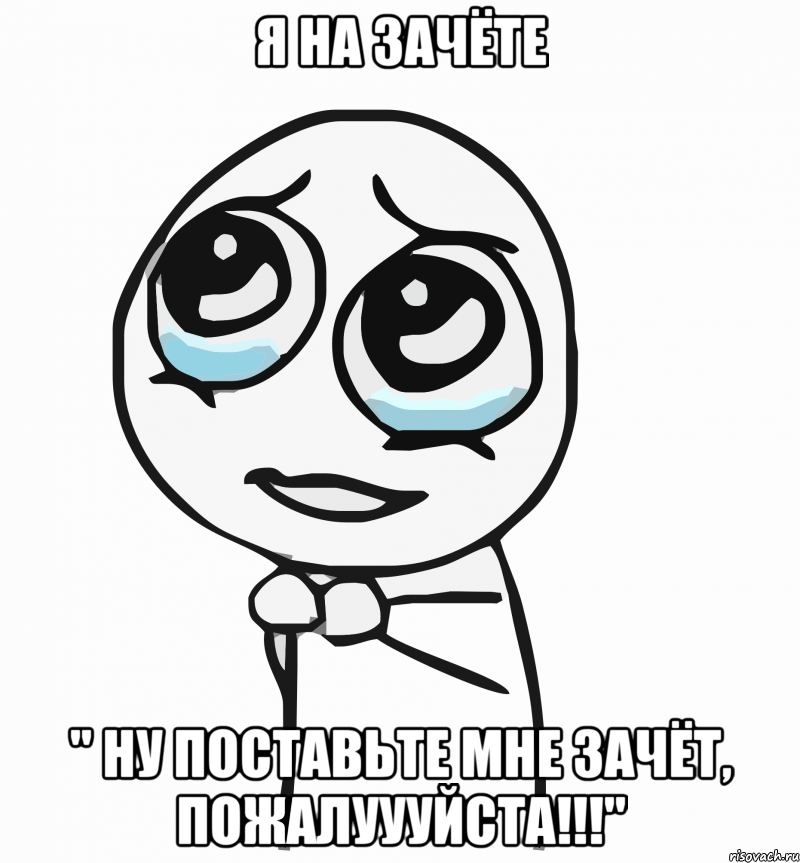 Я на зачёте " Ну поставьте мне зачёт, пожалуууйста!!!", Мем  ну пожалуйста (please)