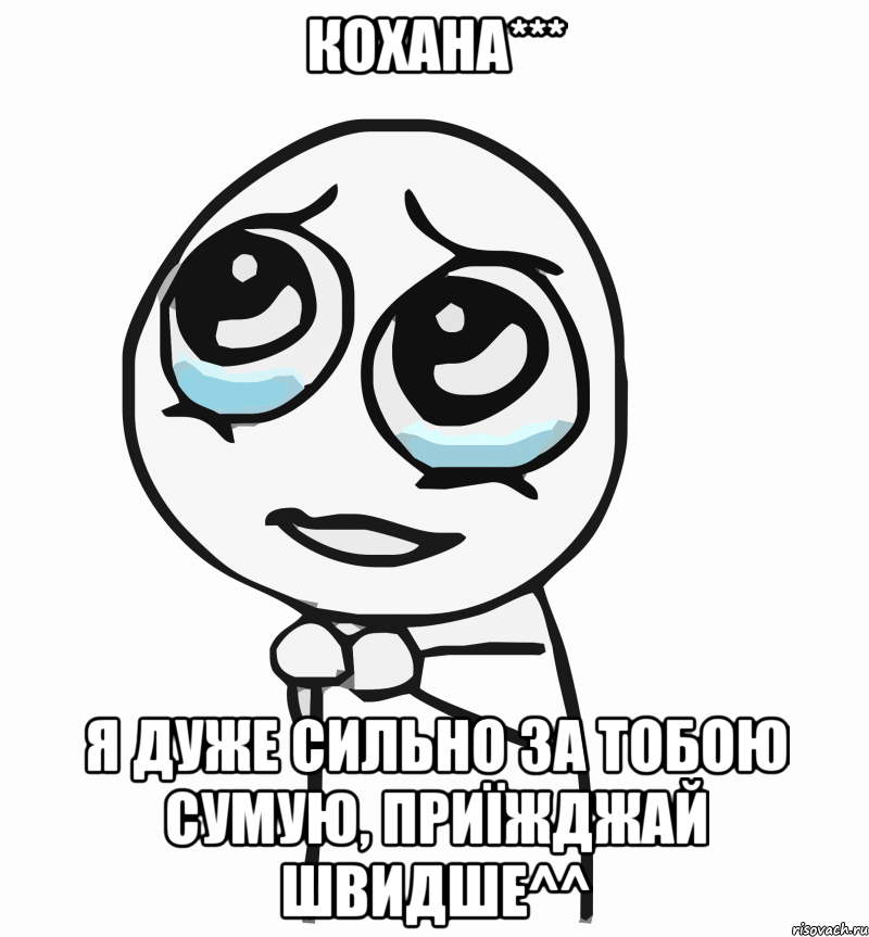 КОХАНА*** Я ДУЖЕ СИЛЬНО ЗА ТОБОЮ СУМУЮ, ПРИЇЖДЖАЙ ШВИДШЕ^^, Мем  ну пожалуйста (please)