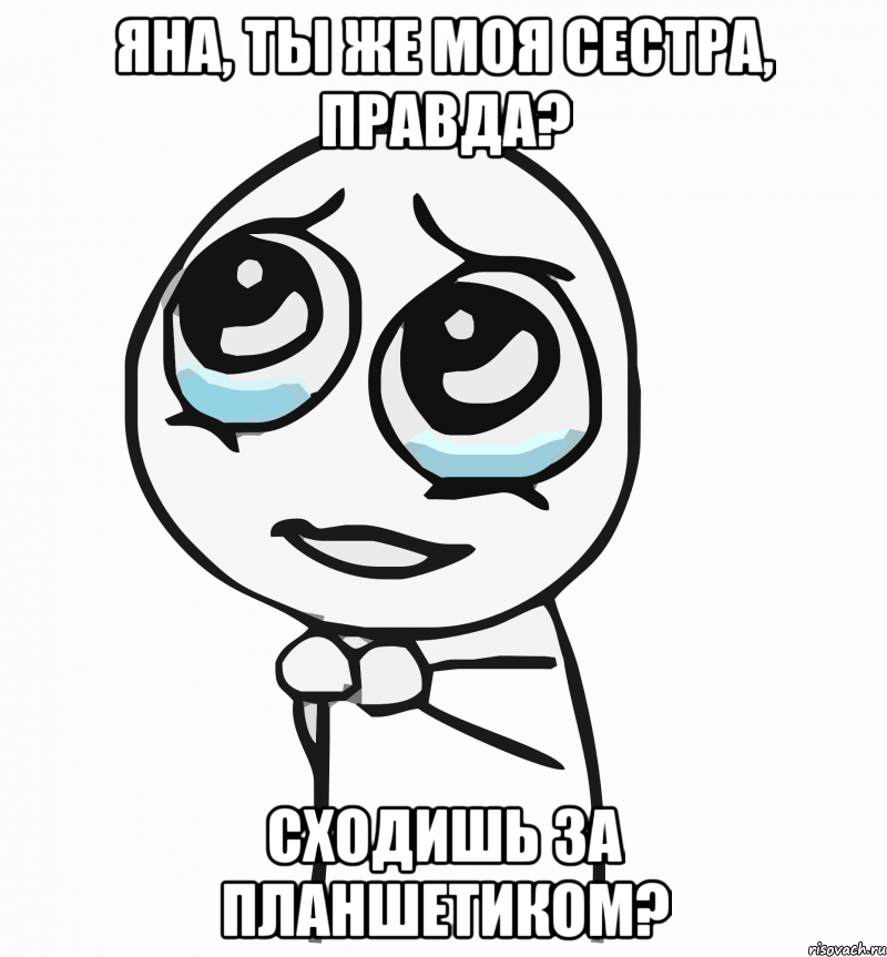 Яна, ты же моя сестра, правда? сходишь за планшетиком?, Мем  ну пожалуйста (please)