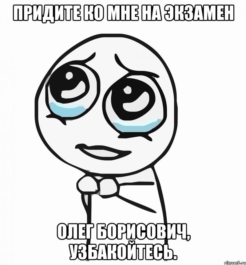 ПРИДИТЕ КО МНЕ НА ЭКЗАМЕН ОЛЕГ БОРИСОВИЧ, УЗБАКОЙТЕСЬ., Мем  ну пожалуйста (please)